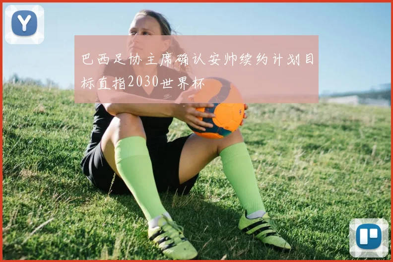 巴西足协主席确认安帅续约计划目标直指2030世界杯
