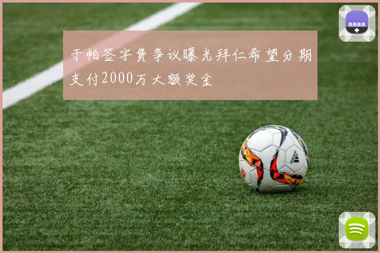 于帕签字费争议曝光拜仁希望分期支付2000万大额奖金
