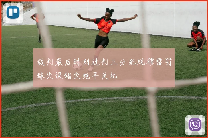 裁判最后时刻连判三分犯规穆雷罚球失误错失绝平良机