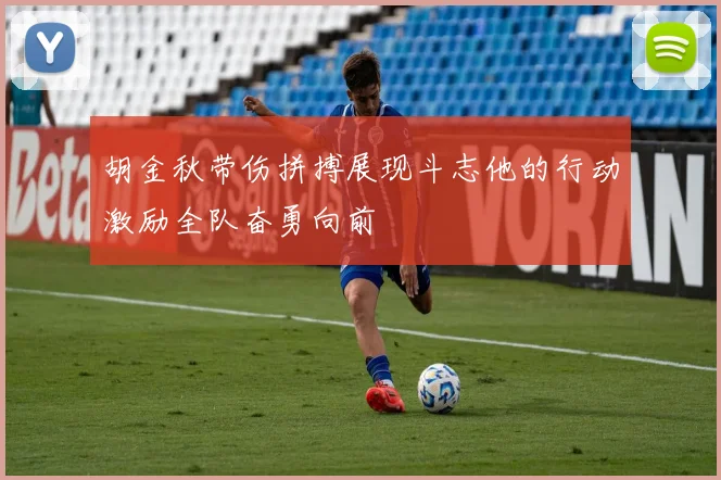 胡金秋带伤拼搏展现斗志他的行动激励全队奋勇向前
