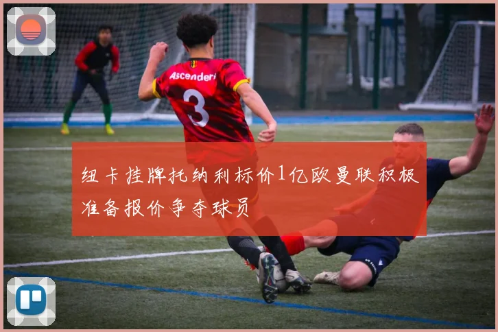 纽卡挂牌托纳利标价1亿欧曼联积极准备报价争夺球员