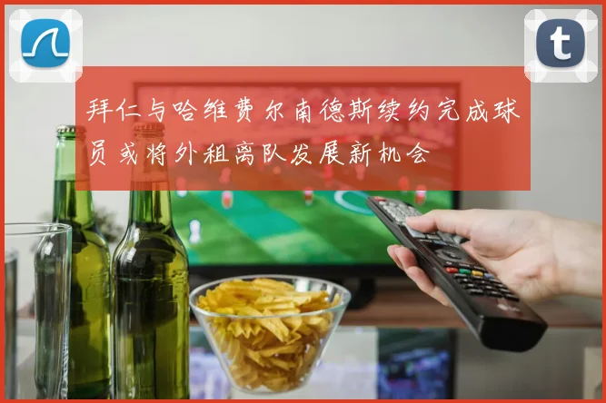 拜仁与哈维费尔南德斯续约完成球员或将外租离队发展新机会