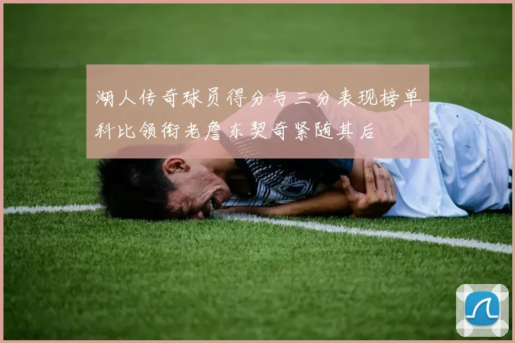 湖人传奇球员得分与三分表现榜单科比领衔老詹东契奇紧随其后