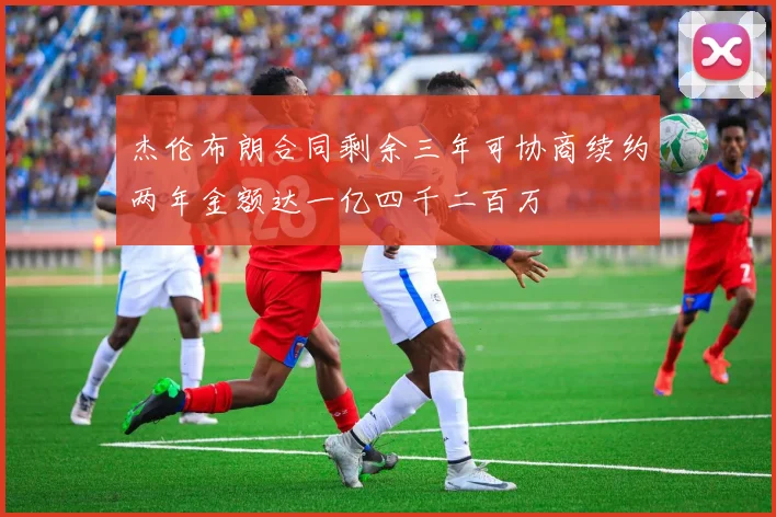 杰伦布朗合同剩余三年可协商续约两年金额达一亿四千二百万