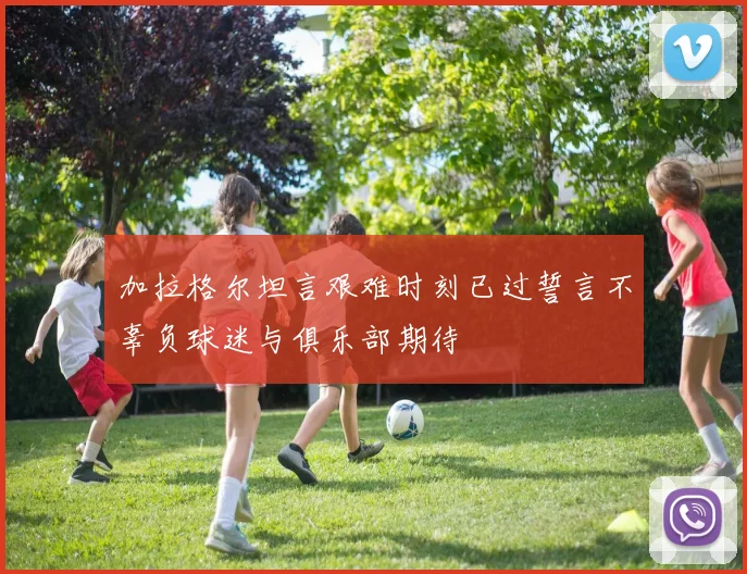 加拉格尔坦言艰难时刻已过誓言不辜负球迷与俱乐部期待