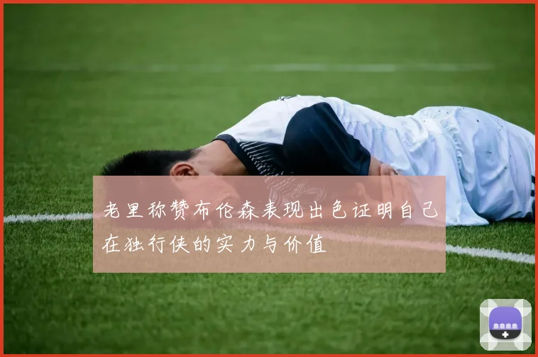 老里称赞布伦森表现出色证明自己在独行侠的实力与价值