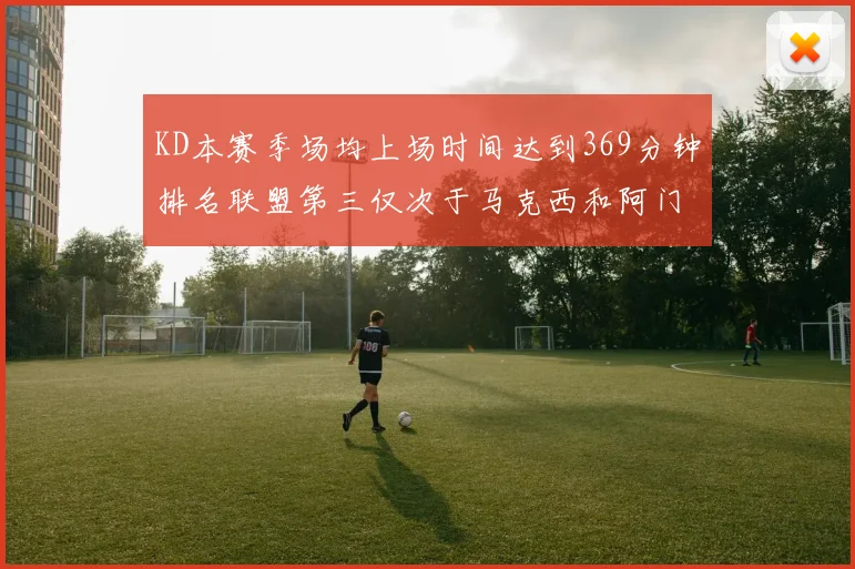KD本赛季场均上场时间达到369分钟排名联盟第三仅次于马克西和阿门