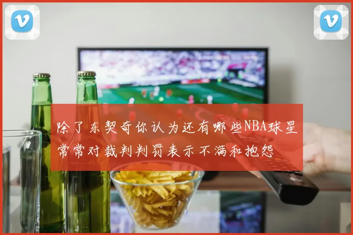 除了东契奇你认为还有哪些NBA球星常常对裁判判罚表示不满和抱怨