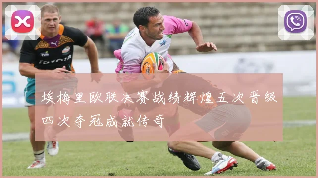 埃梅里欧联决赛战绩辉煌五次晋级四次夺冠成就传奇