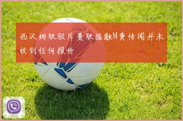 西汉姆联驳斥曼联接触M费传闻并未收到任何报价