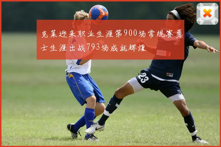 克莱迎来职业生涯第900场常规赛勇士生涯出战793场成就辉煌
