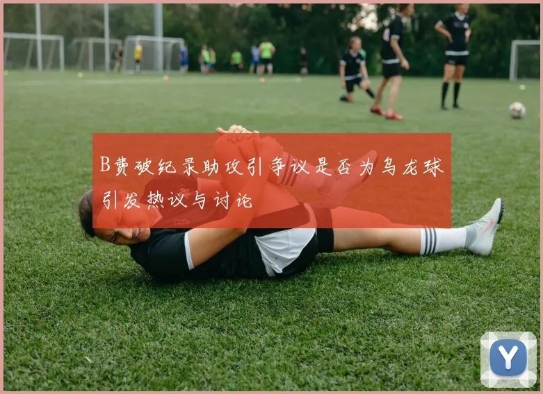 B费破纪录助攻引争议是否为乌龙球引发热议与讨论