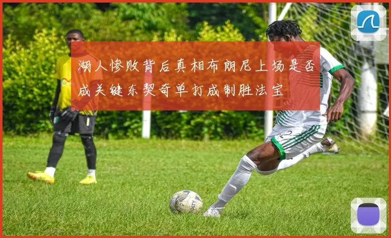 湖人惨败背后真相布朗尼上场是否成关键东契奇单打成制胜法宝